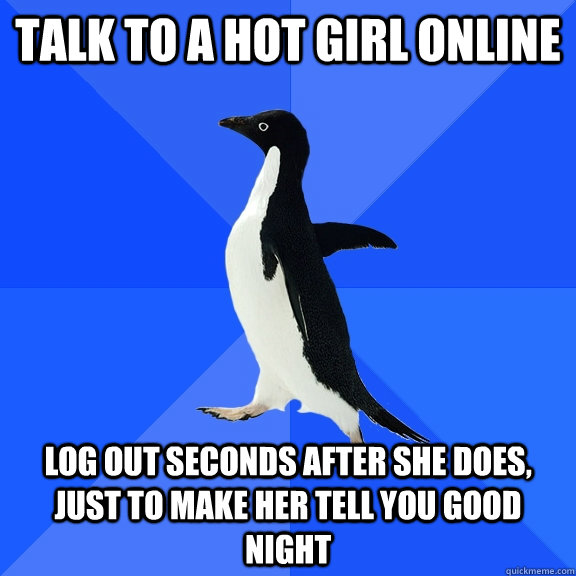 Talk to a hot girl online Log out seconds after she does, just to make her tell you good night  Socially Awkward Penguin