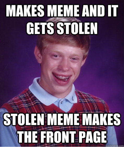 Makes meme and it gets stolen Stolen meme makes the front page - Makes meme and it gets stolen Stolen meme makes the front page  Bad Luck Brian