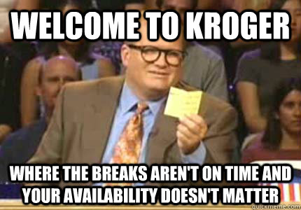 WELCOME TO kroger Where the breaks aren't on time and your availability doesn't matter  Whose Line