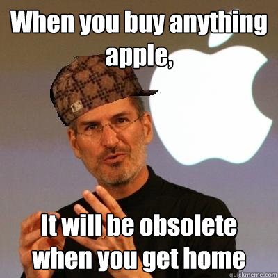 When you buy anything apple, It will be obsolete when you get home  Scumbag Steve Jobs