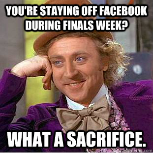 You're staying off Facebook during finals week? What a sacrifice.  Creepy Wonka