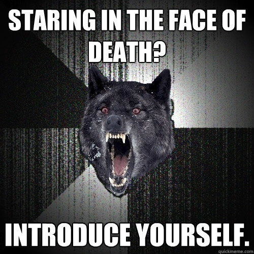 Staring in the face of death? Introduce yourself. - Staring in the face of death? Introduce yourself.  Insanity Wolf