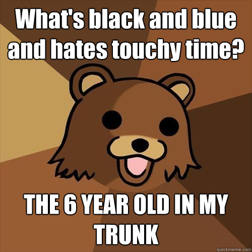 What's black and blue and hates touchy time? THE 6 YEAR OLD IN MY TRUNK  Pedobear