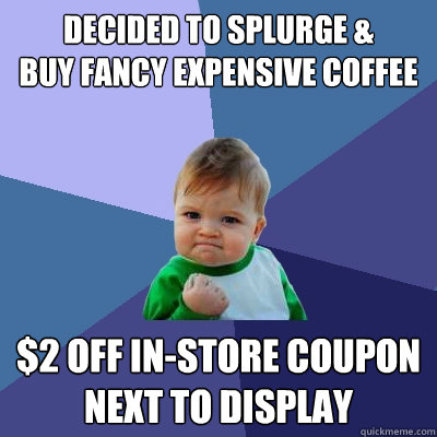 Decided to splurge & 
buy fancy expensive coffee $2 off in-store coupon
next to display - Decided to splurge & 
buy fancy expensive coffee $2 off in-store coupon
next to display  Success Kid