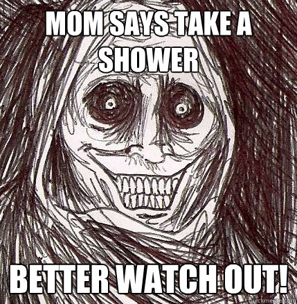 mom says take a shower better watch out!  Horrifying Houseguest