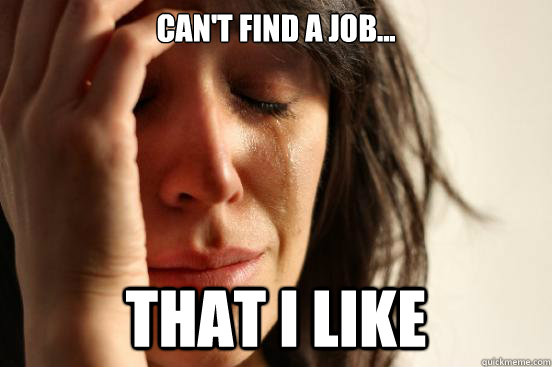 Can't find a job... That I like   First World Problems