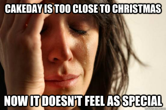 Cakeday is too close to Christmas Now it doesn't feel as special  First World Problems