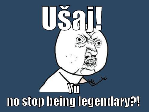 UŠAJ! YU NO STOP BEING LEGENDARY?! Y U No