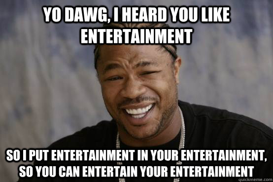 yo dawg, i heard you like entertainment so i put entertainment in your entertainment, so you can entertain your entertainment  YO DAWG