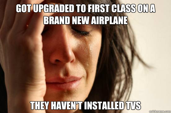 Got upgraded to first class on a brand new airplane they haven't installed tvs  First World Problems