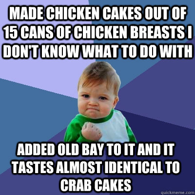 made chicken cakes out of 15 cans of chicken breasts i don't know what to do with added old bay to it and it tastes almost identical to crab cakes  Success Kid