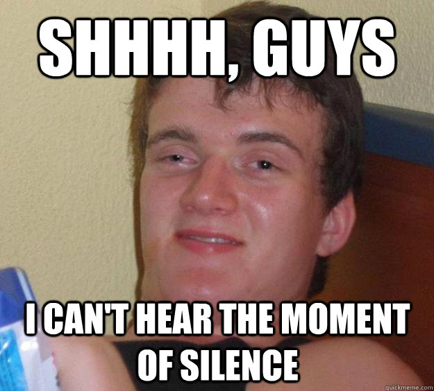 Shhhh, Guys I can't hear the moment of silence  10 Guy