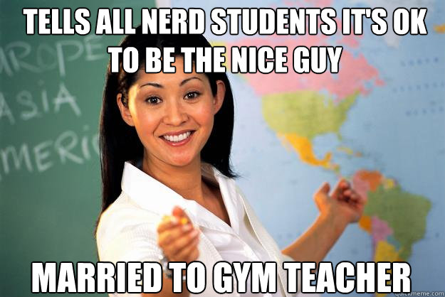 tells all nerd students it's ok to be the nice guy married to gym teacher  Unhelpful High School Teacher