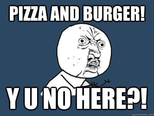 Pizza and burger! Y U NO HERE?!  Y U No