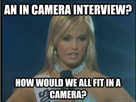 An in camera interview? how would we all fit in a camera? - An in camera interview? how would we all fit in a camera?  Obviously dumb girl