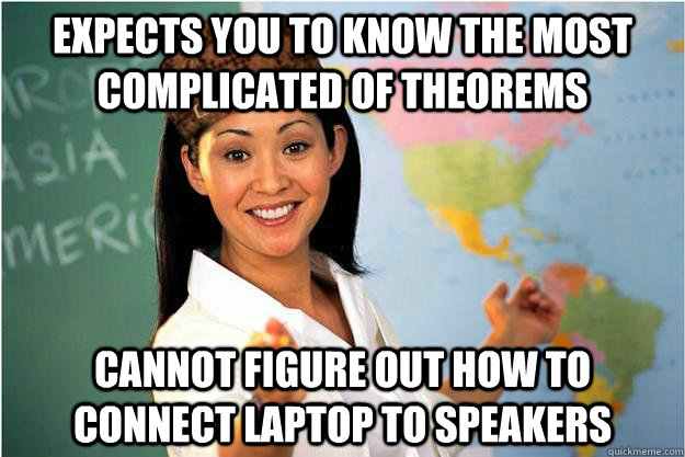 Expects you to know the most complicated of theorems  Cannot figure out how to connect laptop to speakers - Expects you to know the most complicated of theorems  Cannot figure out how to connect laptop to speakers  Scumbag Teacher