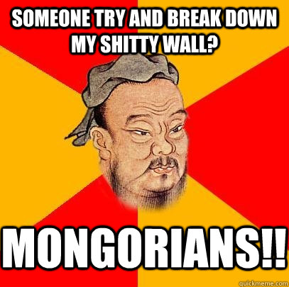 Someone try and break down my shitty wall? MONGORIANS!! - Someone try and break down my shitty wall? MONGORIANS!!  Confucius says