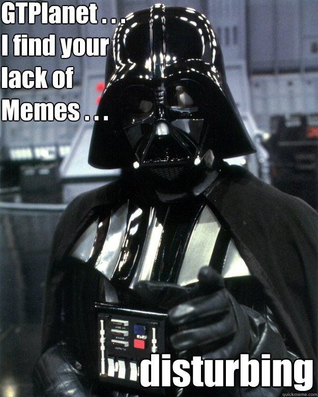 GTPlanet . . . 
I find your lack of Memes . . .  disturbing  