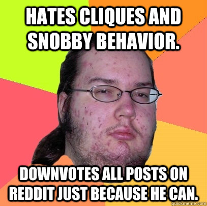 Hates cliques and snobby behavior. Downvotes all posts on Reddit just because he can.  Butthurt Dweller