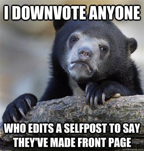 I downvote anyone who edits a selfpost to say they've made front page - I downvote anyone who edits a selfpost to say they've made front page  Confession Bear