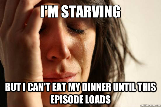 I'm starving But I can't eat my dinner until this episode loads  First World Problems