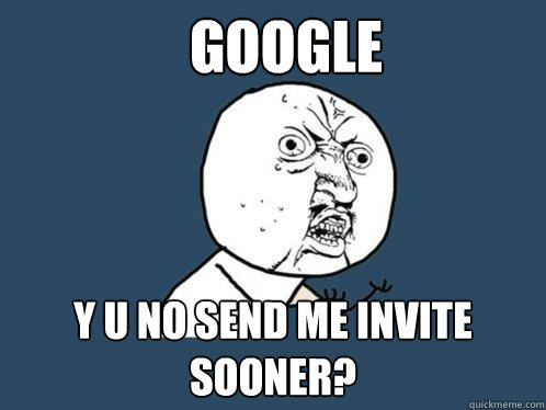 Google y u no send me invite sooner? - Google y u no send me invite sooner?  Y U No