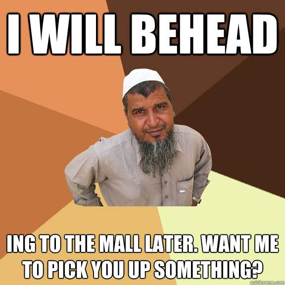 I will behead ing to the mall later. Want me to pick you up something?  Ordinary Muslim Man