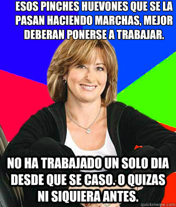 Esos pinches huevones que se la pasan haciendo marchas, mejor deberían ponerse a trabajar. No ha trabajado un solo dia desde que se caso. O quizas ni siquiera antes.  Sheltering Suburban Mom