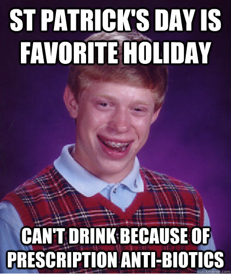 St Patrick's day is favorite holiday Can't drink because of prescription anti-biotics  Bad Luck Brian