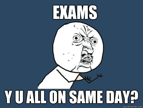 Exams y u all on same day?  Y U No