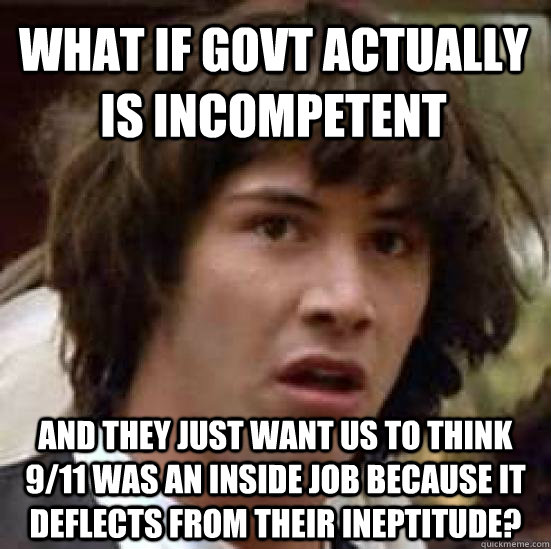 what if govt actually is incompetent and they just want us to think 9/11 was an inside job because it deflects from their ineptitude? - what if govt actually is incompetent and they just want us to think 9/11 was an inside job because it deflects from their ineptitude?  conspiracy keanu