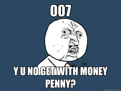 007 y u no get with money penny?  Y U No