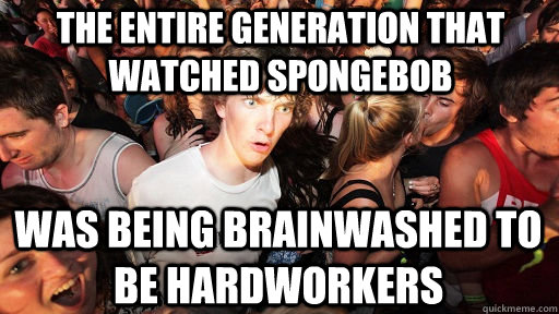 The entire generation that watched spongebob was being brainwashed to be hardworkers  Sudden Clarity Clarence