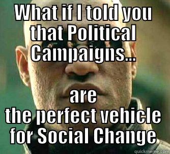 WHAT IF I TOLD YOU THAT POLITICAL CAMPAIGNS... ARE THE PERFECT VEHICLE FOR SOCIAL CHANGE Matrix Morpheus