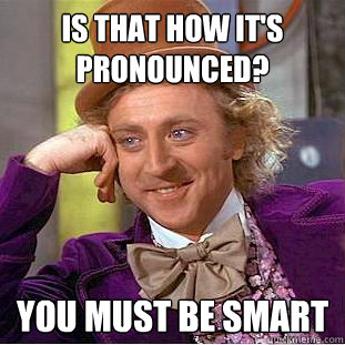 is that how it's pronounced? you must be smart  Condescending Wonka