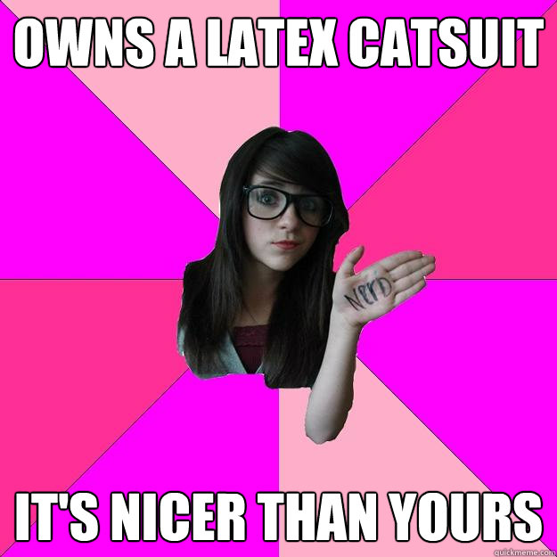 Owns a latex catsuit it's nicer than yours  Idiot Nerd Girl