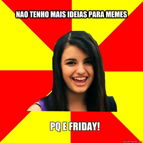 nao tenho mais ideias para memes pq e friday!  Rebecca Black