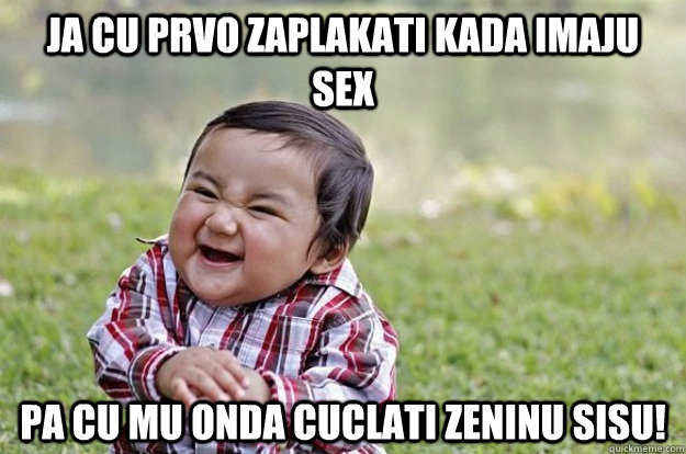 Ja cu prvo zaplakati kada imaju sex  Pa cu mu onda cuclati zeninu sisu!  Evil Toddler