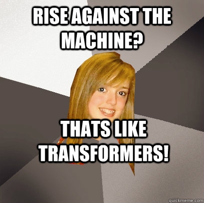 Rise against the machine? Thats like transformers!  Musically Oblivious 8th Grader