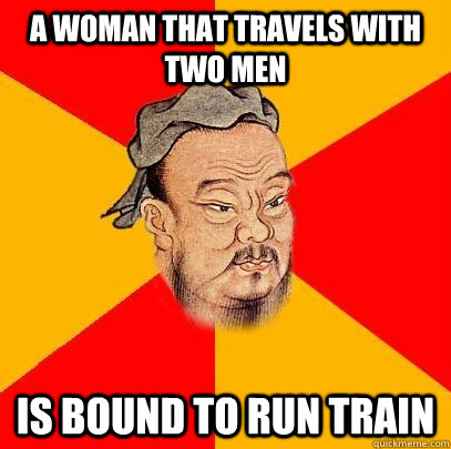 a woman that travels with two men is bound to run train  Confucius says