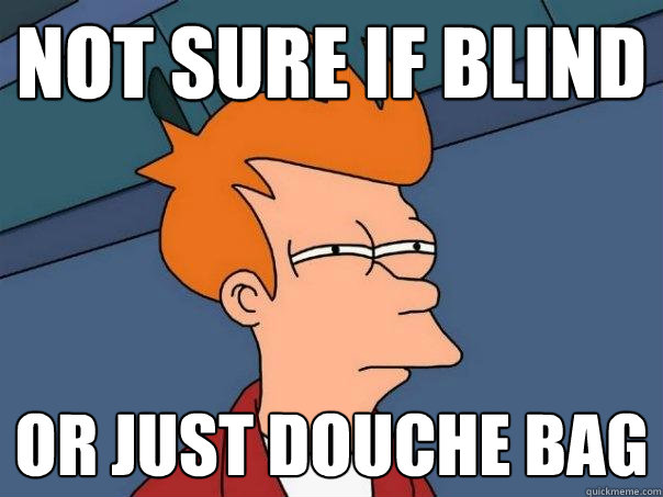 Not sure if blind or just douche bag  Futurama Fry