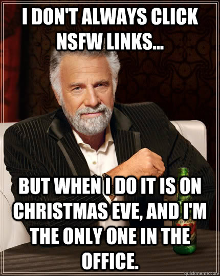 I don't always click NSFW links... but when I do it is on Christmas eve, and I'm the only one in the office. - I don't always click NSFW links... but when I do it is on Christmas eve, and I'm the only one in the office.  The Most Interesting Man In The World