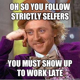 Oh so you follow strictly selfers You must show up to work late   Condescending Wonka