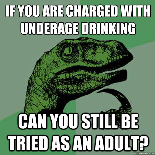 If you are charged with underage drinking
 can you still be tried as an adult?  Philosoraptor