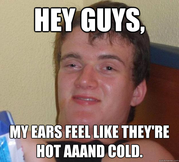 Hey Guys, My ears feel like they're hot aaand cold.  10 Guy