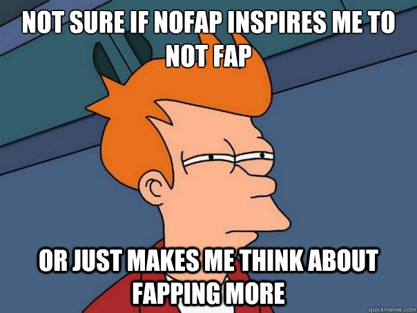 Not sure if NOfap inspires me to not fap or just makes me think about fapping more  Futurama Fry