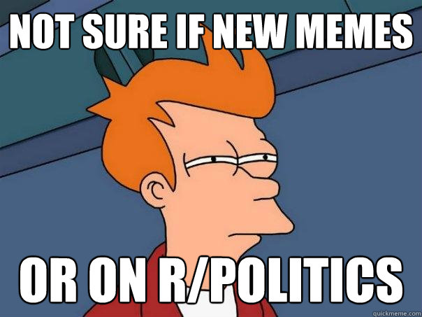 not sure if new memes or on r/politics  Futurama Fry