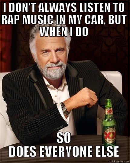 I DON'T ALWAYS LISTEN TO RAP MUSIC IN MY CAR, BUT WHEN I DO SO DOES EVERYONE ELSE The Most Interesting Man In The World