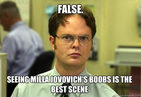 False. Seeing Milla Jovovich's boobs is the best scene  Dwight