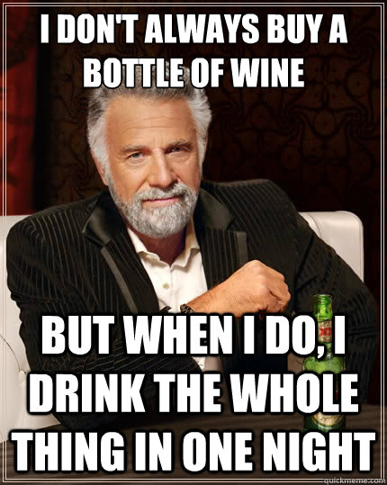 I don't always buy a bottle of wine But when i do, I drink the whole thing in one night  The Most Interesting Man In The World